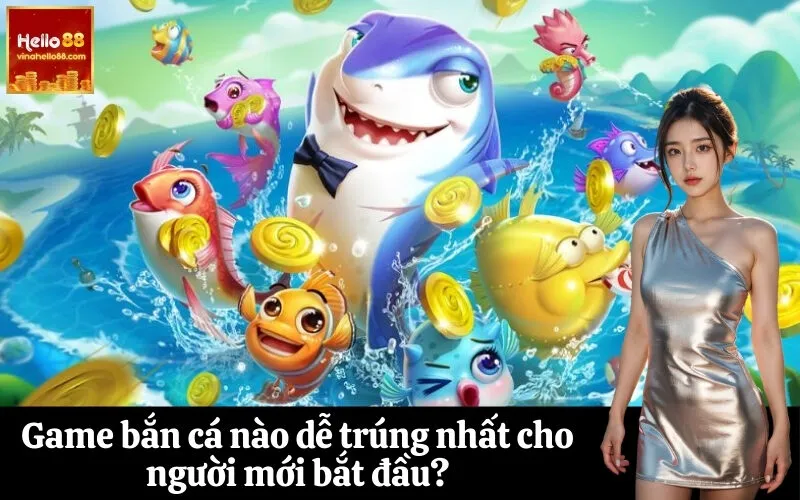 Game bắn cá nào dễ trúng nhất cho người mới bắt đầu